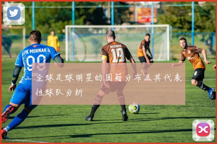 全球足球明星的国籍分布及其代表性球队分析