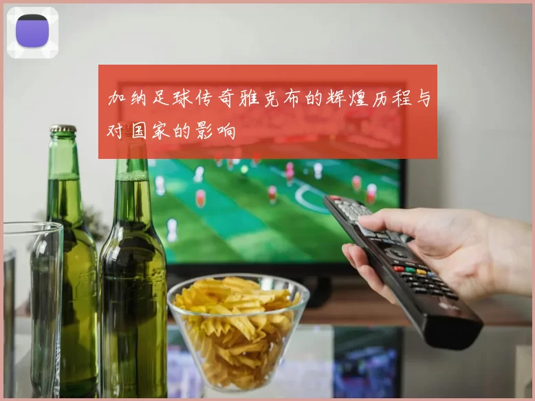 加纳足球传奇雅克布的辉煌历程与对国家的影响