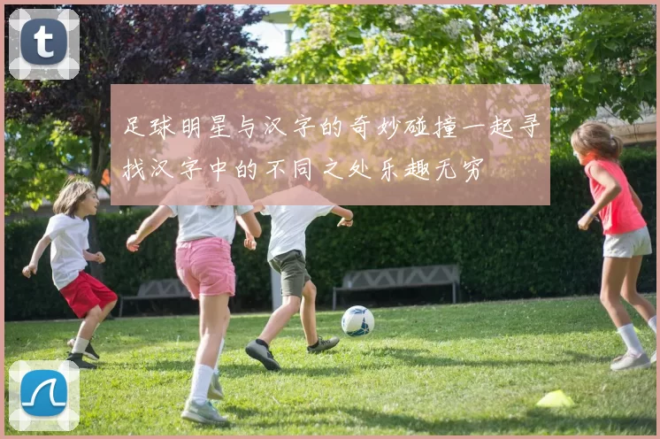足球明星与汉字的奇妙碰撞一起寻找汉字中的不同之处乐趣无穷
