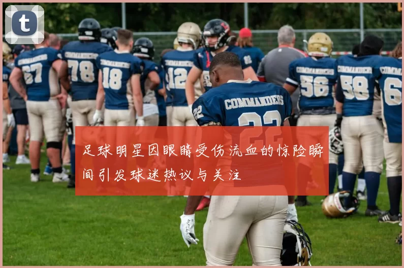 足球明星因眼睛受伤流血的惊险瞬间引发球迷热议与关注
