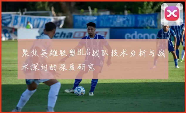 聚焦英雄联盟BLG战队技术分析与战术探讨的深度研究