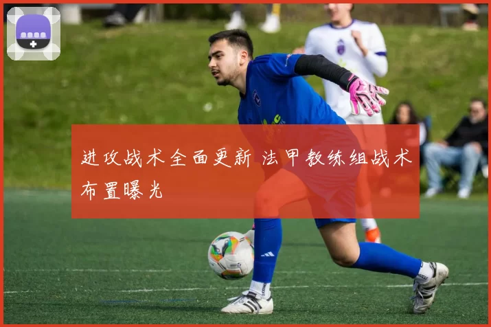 进攻战术全面更新 法甲教练组战术布置曝光