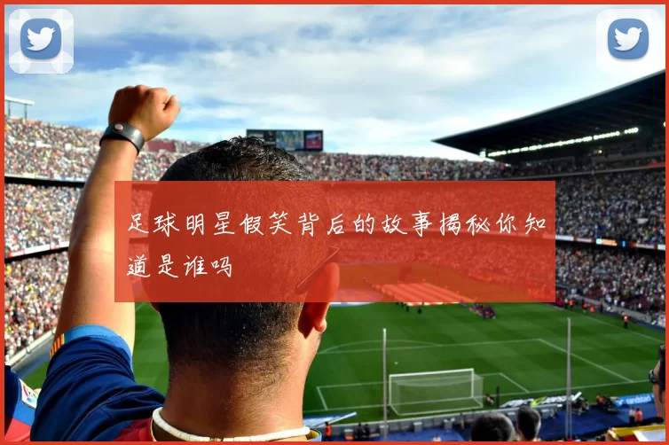 足球明星假笑背后的故事揭秘你知道是谁吗