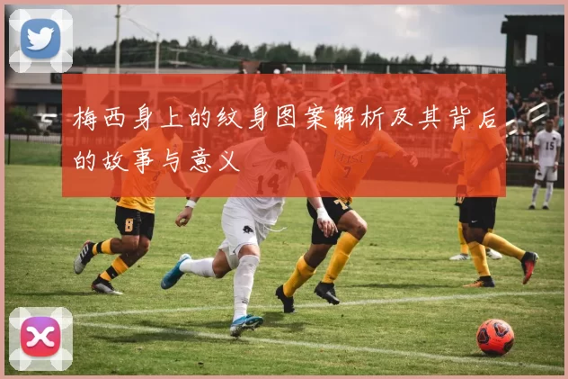 梅西身上的纹身图案解析及其背后的故事与意义