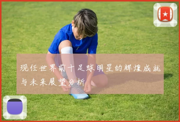 现任世界前十足球明星的辉煌成就与未来展望分析