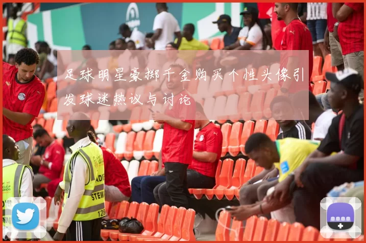 足球明星豪掷千金购买个性头像引发球迷热议与讨论