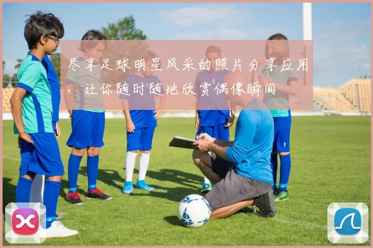 尽享足球明星风采的照片分享应用，让你随时随地欣赏偶像瞬间