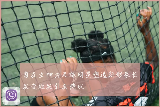 剪发女神为足球明星塑造新形象长发变短发引发热议