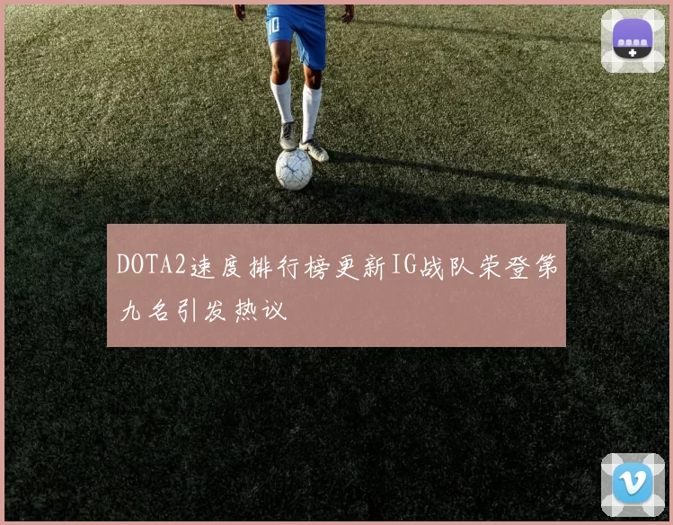 DOTA2速度排行榜更新IG战队荣登第九名引发热议