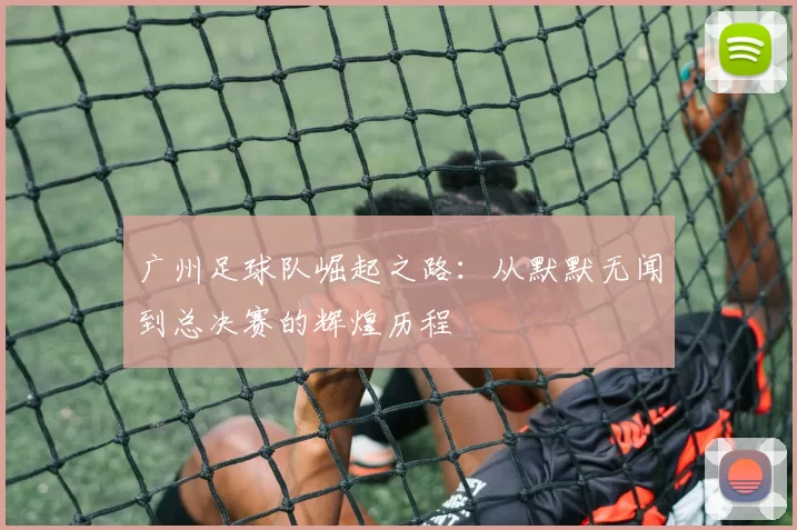 广州足球队崛起之路：从默默无闻到总决赛的辉煌历程