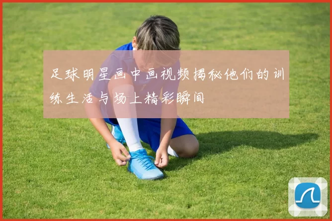足球明星画中画视频揭秘他们的训练生活与场上精彩瞬间