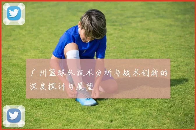 广州篮球队技术分析与战术创新的深度探讨与展望