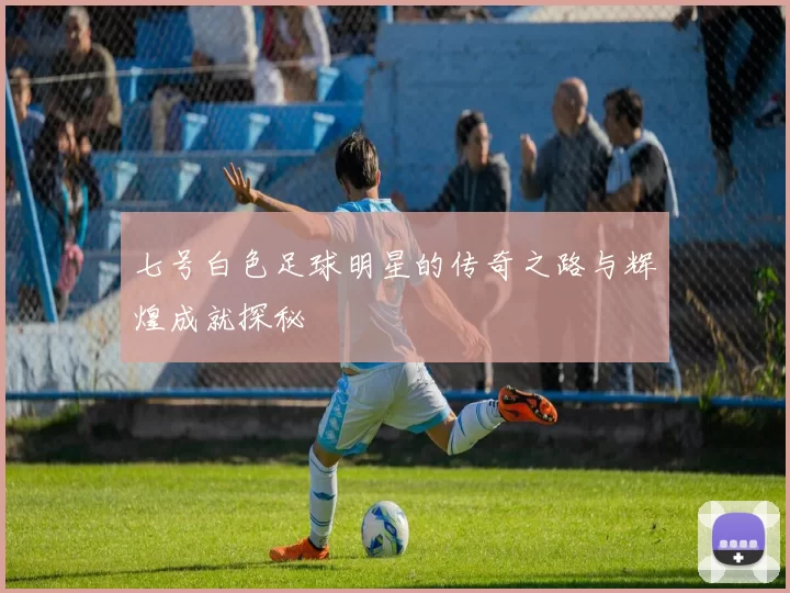 七号白色足球明星的传奇之路与辉煌成就探秘