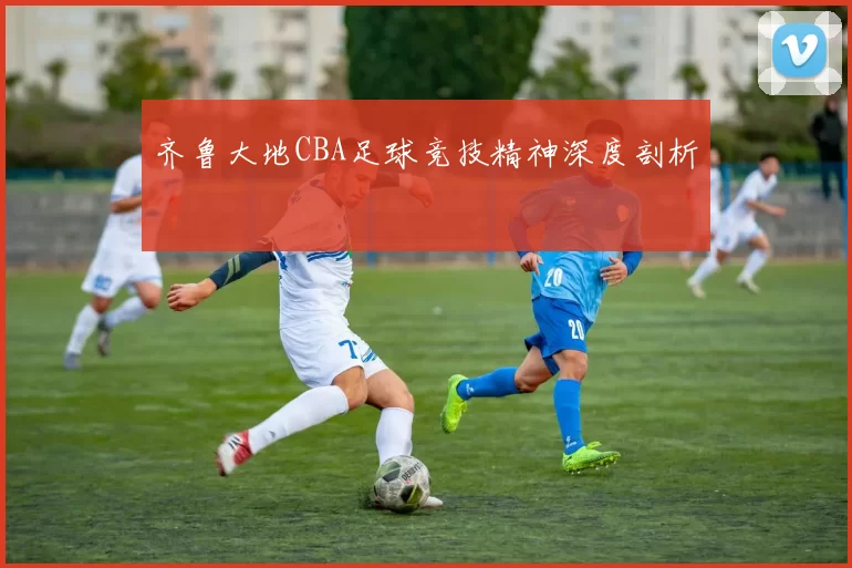 齐鲁大地CBA足球竞技精神深度剖析
