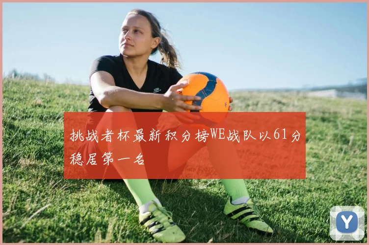 挑战者杯最新积分榜WE战队以61分稳居第一名