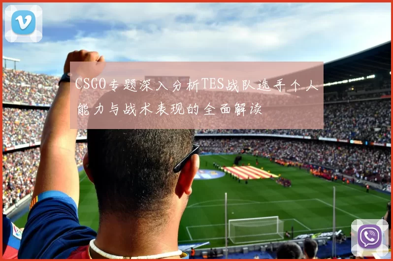 CSGO专题深入分析TES战队选手个人能力与战术表现的全面解读