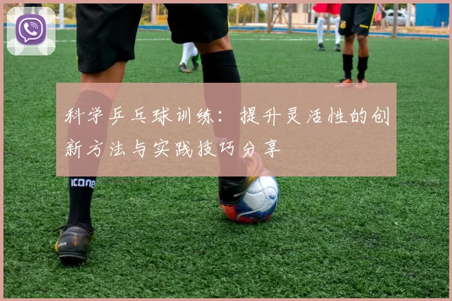 科学乒乓球训练：提升灵活性的创新方法与实践技巧分享
