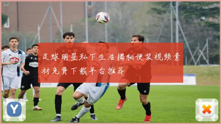 足球明星私下生活揭秘便装视频素材免费下载平台推荐