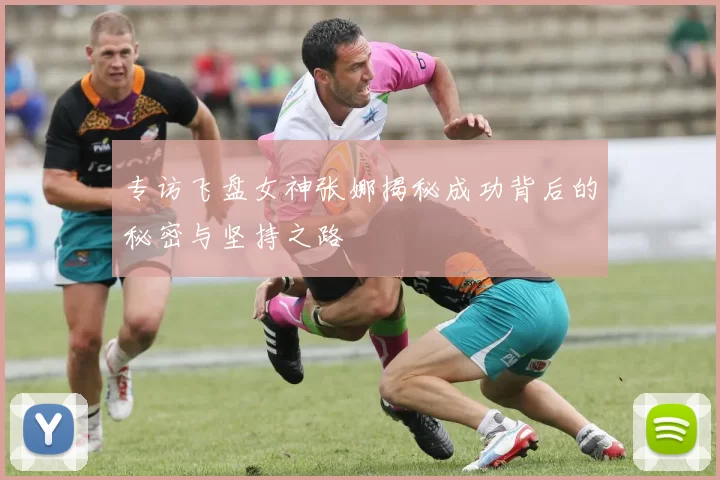 专访飞盘女神张娜揭秘成功背后的秘密与坚持之路