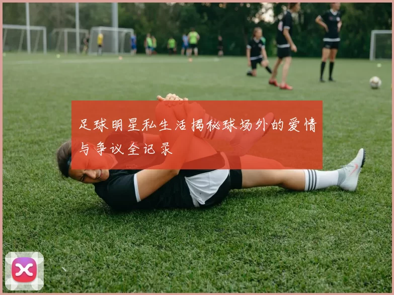 足球明星私生活揭秘球场外的爱情与争议全记录