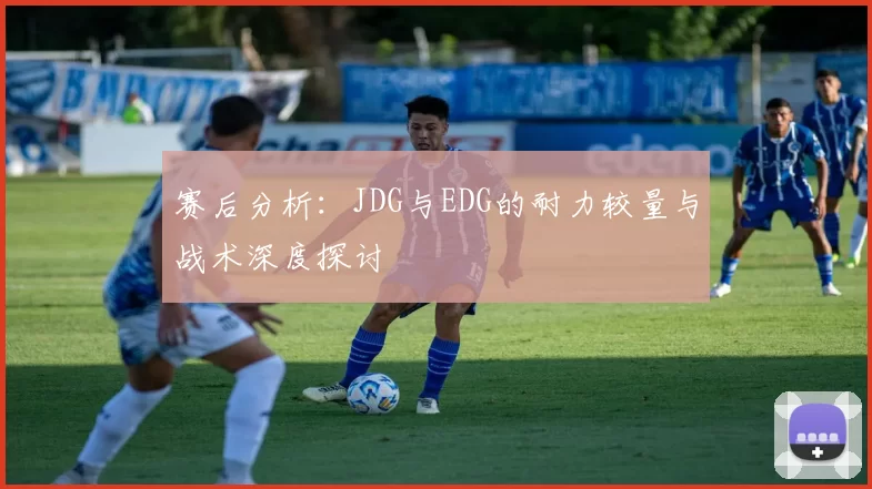 赛后分析：JDG与EDG的耐力较量与战术深度探讨
