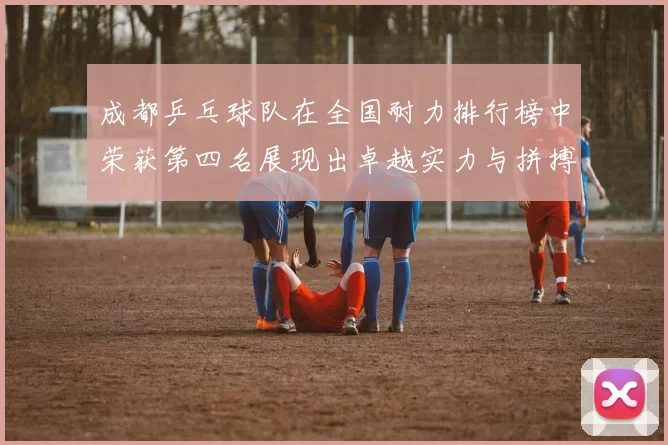 成都乒乓球队在全国耐力排行榜中荣获第四名展现出卓越实力与拼搏精神