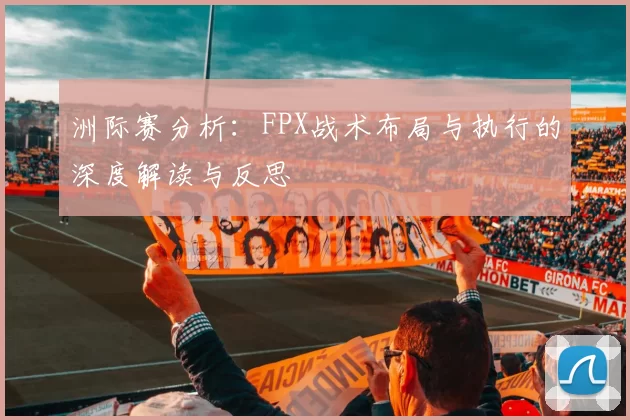 洲际赛分析：FPX战术布局与执行的深度解读与反思