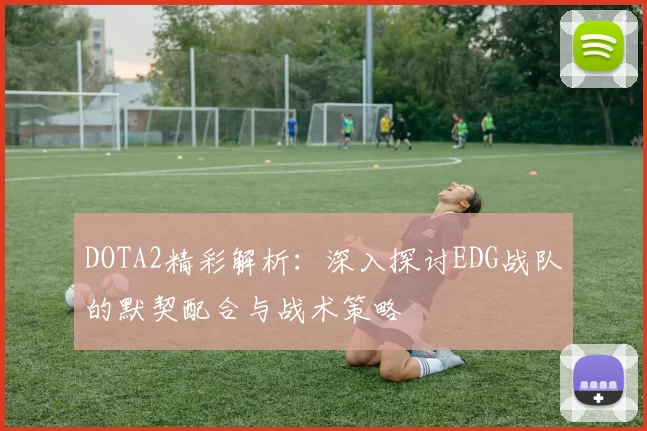 DOTA2精彩解析：深入探讨EDG战队的默契配合与战术策略