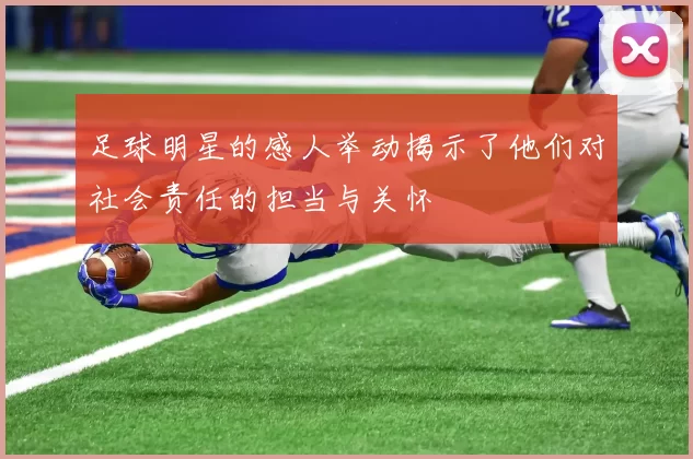 足球明星的感人举动揭示了他们对社会责任的担当与关怀