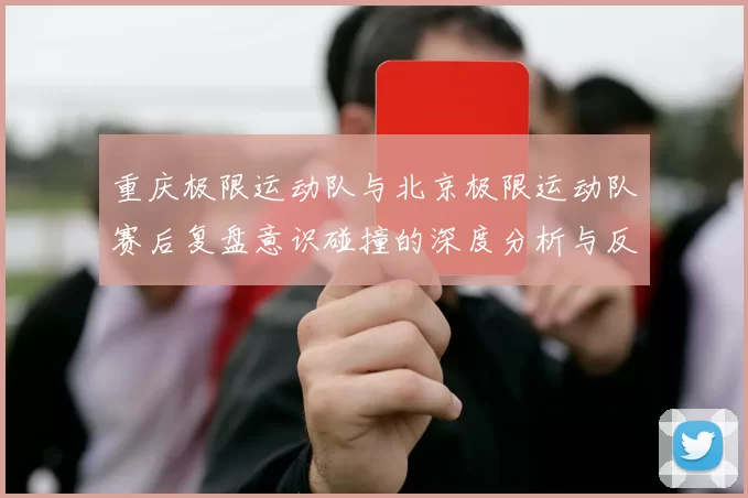 重庆极限运动队与北京极限运动队赛后复盘意识碰撞的深度分析与反思