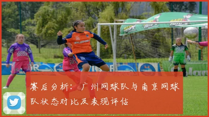 赛后分析：广州网球队与南京网球队状态对比及表现评估