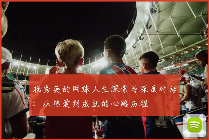 杨秀英的网球人生探索与深度对话：从热爱到成就的心路历程