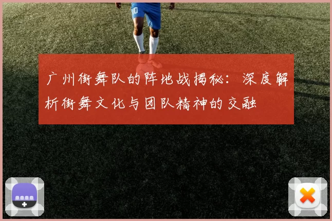 广州街舞队的阵地战揭秘：深度解析街舞文化与团队精神的交融