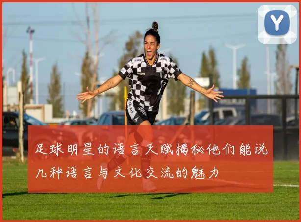 足球明星的语言天赋揭秘他们能说几种语言与文化交流的魅力