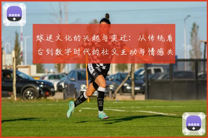 球迷文化的兴起与变迁：从传统看台到数字时代的社交互动与情感共鸣