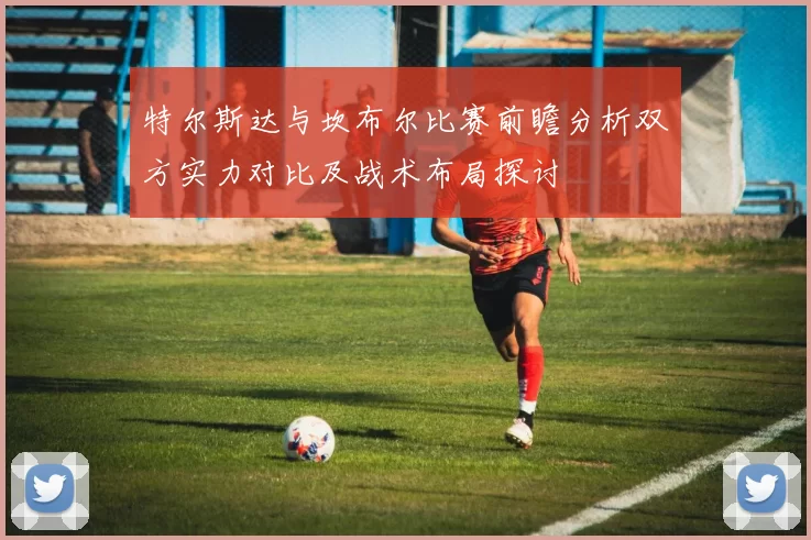特尔斯达与坎布尔比赛前瞻分析双方实力对比及战术布局探讨