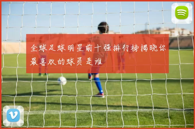 全球足球明星前十强排行榜揭晓你最喜欢的球员是谁