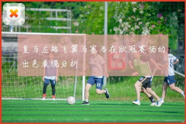 皇马左路飞翼马塞洛在欧冠赛场的出色表现分析