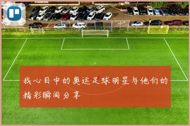 我心目中的奥运足球明星与他们的精彩瞬间分享