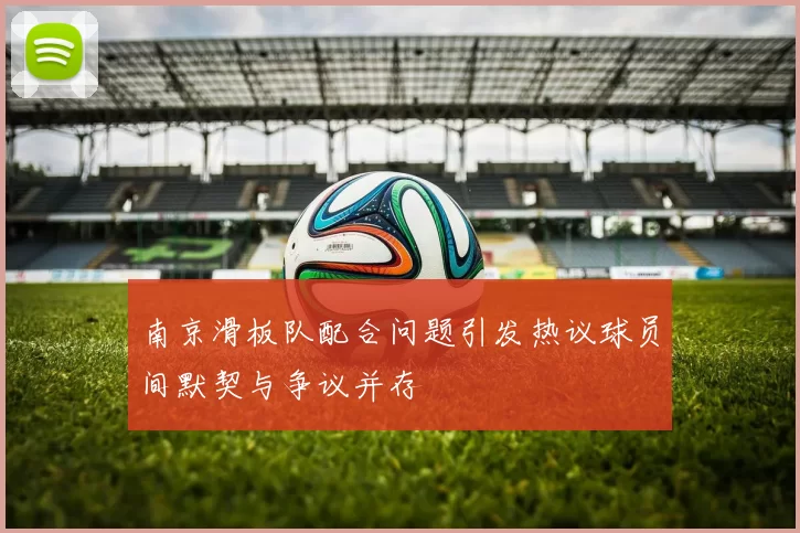 南京滑板队配合问题引发热议球员间默契与争议并存