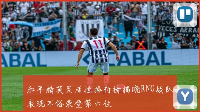 和平精英灵活性排行榜揭晓RNG战队表现不俗荣登第六位