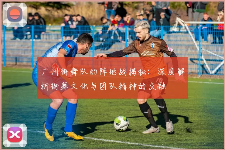 广州街舞队的阵地战揭秘：深度解析街舞文化与团队精神的交融