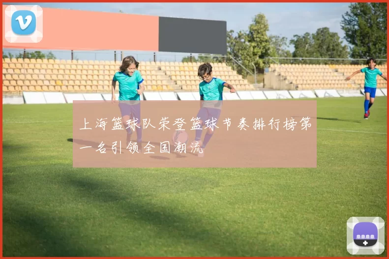 上海篮球队荣登篮球节奏排行榜第一名引领全国潮流