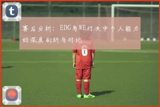 赛后分析：EDG与WE对决中个人能力的深度剖析与对比