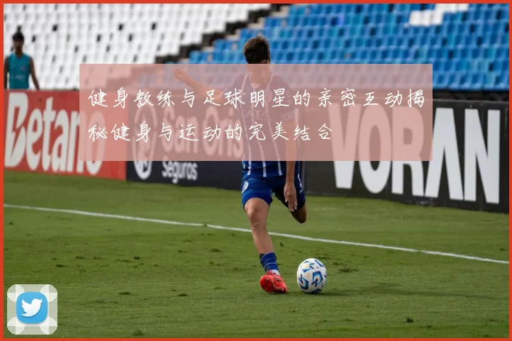 健身教练与足球明星的亲密互动揭秘健身与运动的完美结合