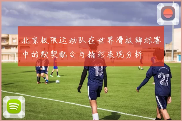 北京极限运动队在世界滑板锦标赛中的默契配合与精彩表现分析