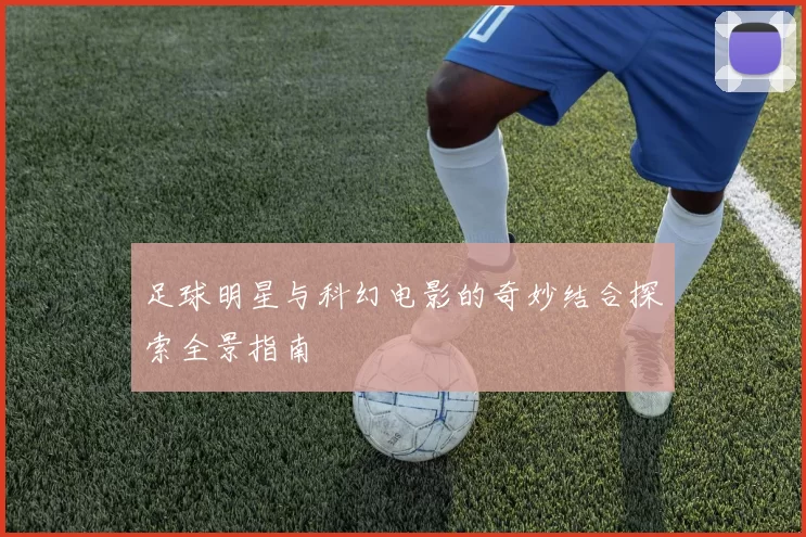 足球明星与科幻电影的奇妙结合探索全景指南