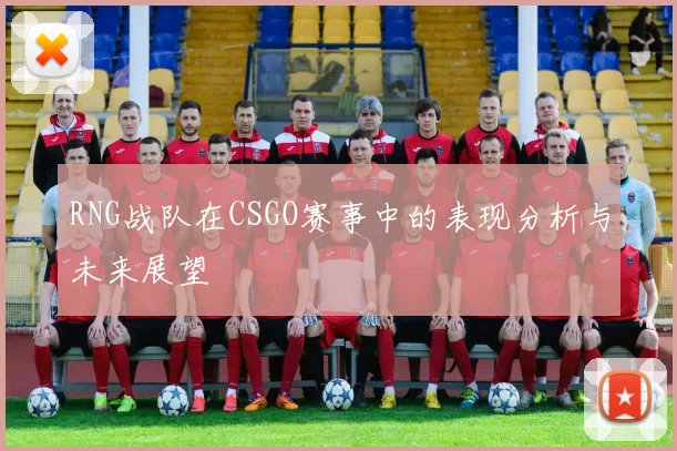 RNG战队在CSGO赛事中的表现分析与未来展望