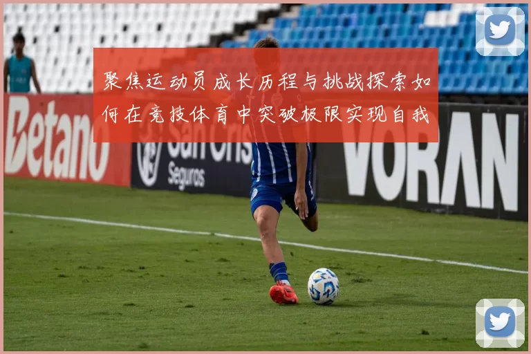 聚焦运动员成长历程与挑战探索如何在竞技体育中突破极限实现自我超越