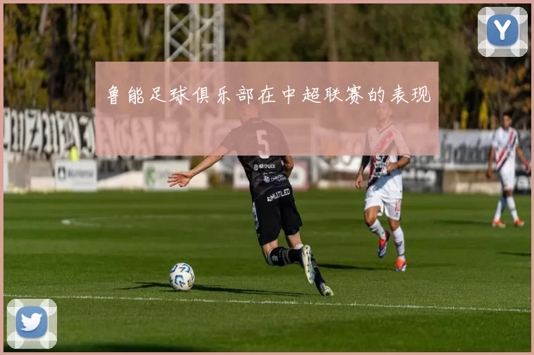 鲁能足球俱乐部在中超联赛的表现